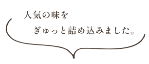 人気の味をぎゅっと詰めました。